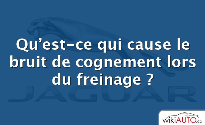 Qu’est-ce qui cause le bruit de cognement lors du freinage ?